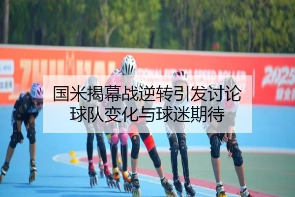 国米揭幕战逆转引发讨论 球队变化与球迷期待